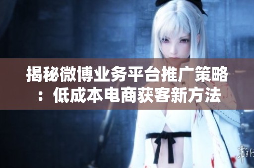 揭秘微博业务平台推广策略:低成本电商获客新方法 揭秘微博业务平台推广策略:低成本电商获客新方法