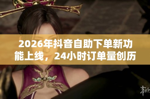 2026年抖音自助下单新功能上线,24小时订单量创历史新高! 2026年抖音自助下单新功能上线,24小时订单量创历史新高!