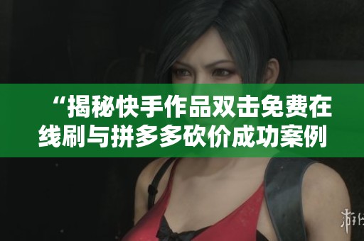 “揭秘快手作品双击免费在线刷与拼多多砍价成功案例分享”
