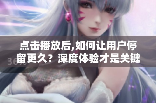 点击播放后,如何让用户停留更久？深度体验才是关键