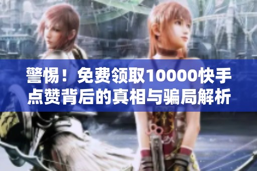警惕！免费领取10000快手点赞背后的真相与骗局解析!