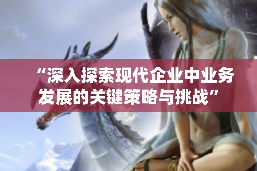 “深入探索现代企业中业务发展的关键策略与挑战”