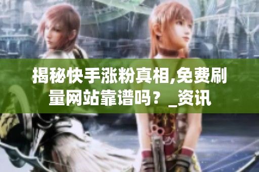 揭秘快手涨粉真相,免费刷量网站靠谱吗?_资讯 揭秘快手涨粉真相,免费刷量网站靠谱吗?_资讯