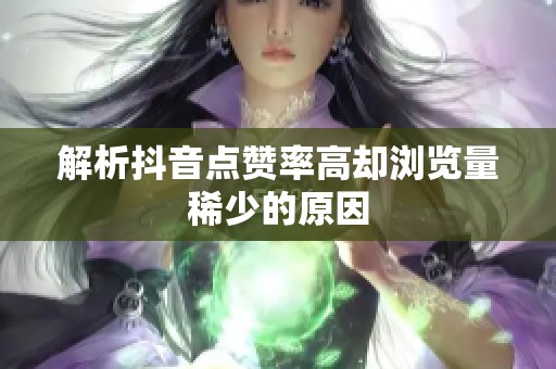 解析抖音点赞率高却浏览量稀少的原因 解析抖音点赞率高却浏览量稀少的原因