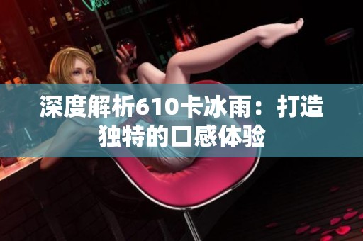 深度解析610卡冰雨：打造独特的口感体验
