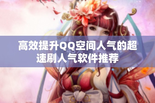 高效提升QQ空间人气的超速刷人气软件推荐