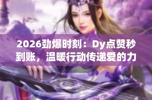 2026劲爆时刻:Dy点赞秒到账,温暖行动传递爱的力量与差异化关怀 2026劲爆时刻:Dy点赞秒到账,温暖行动传递爱的力量与差异化关怀