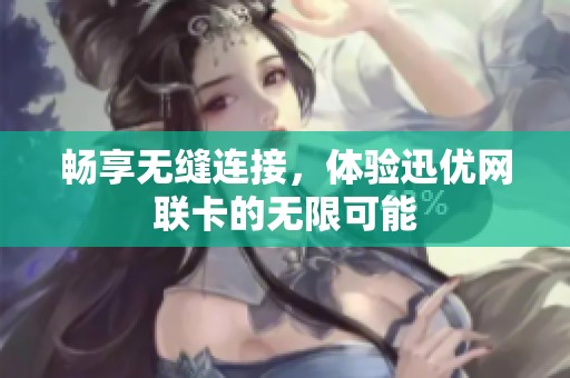畅享无缝连接,体验迅优网联卡的无限可能 畅享无缝连接,体验迅优网联卡的无限可能