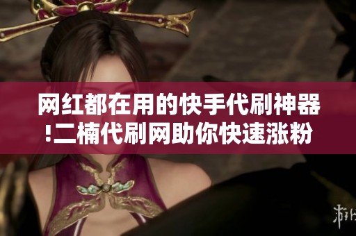网红都在用的快手代刷神器!二楠代刷网助你快速涨粉 网红都在用的快手代刷神器!二楠代刷网助你快速涨粉