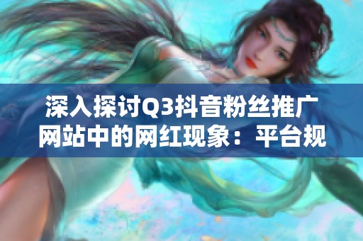 深入探讨Q3抖音粉丝推广网站中的网红现象:平台规则与用户反馈分析 深入探讨Q3抖音粉丝推广网站中的网红现象:平台规则与用户反馈分析
