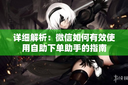 详细解析:微信如何有效使用自助下单助手的指南 详细解析:微信如何有效使用自助下单助手的指南