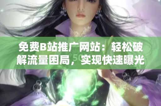 免费B站推广网站:轻松破解流量困局,实现快速曝光 免费B站推广网站:轻松破解流量困局,实现快速曝光
