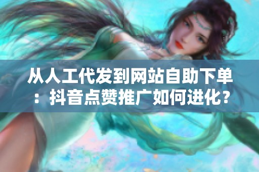 从人工代发到网站自助下单：抖音点赞推广如何进化？