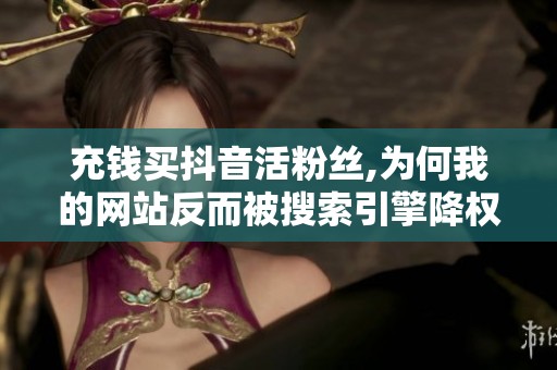 充钱买抖音活粉丝,为何我的网站反而被搜索引擎降权? 充钱买抖音活粉丝,为何我的网站反而被搜索引擎降权?