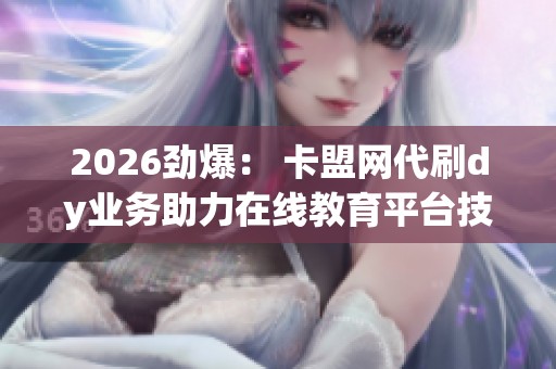 2026劲爆: 卡盟网代刷dy业务助力在线教育平台技能提升之路 2026劲爆: 卡盟网代刷dy业务助力在线教育平台技能提升之路
