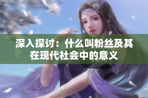 深入探讨:什么叫粉丝及其在现代社会中的意义 深入探讨:什么叫粉丝及其在现代社会中的意义