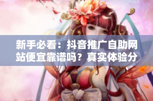 新手必看:抖音推广自助网站便宜靠谱吗?真实体验分享! 新手必看:抖音推广自助网站便宜靠谱吗?真实体验分享!