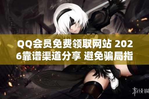 QQ会员免费领取网站 2026靠谱渠道分享 避免骗局指南 QQ会员免费领取网站 2026靠谱渠道分享 避免骗局指南