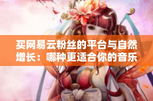 买网易云粉丝的平台与自然增长:哪种更适合你的音乐推广需求? 买网易云粉丝的平台与自然增长:哪种更适合你的音乐推广需求?