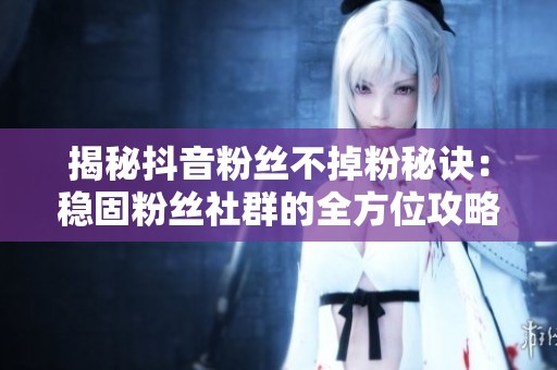 揭秘抖音粉丝不掉粉秘诀:稳固粉丝社群的全方位攻略! 揭秘抖音粉丝不掉粉秘诀:稳固粉丝社群的全方位攻略!