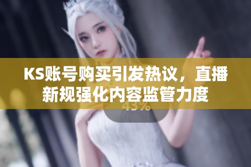 KS账号购买引发热议,直播新规强化内容监管力度 KS账号购买引发热议,直播新规强化内容监管力度