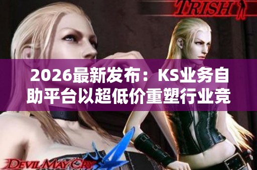 2026最新发布:KS业务自助平台以超低价重塑行业竞争新格局 2026最新发布:KS业务自助平台以超低价重塑行业竞争新格局