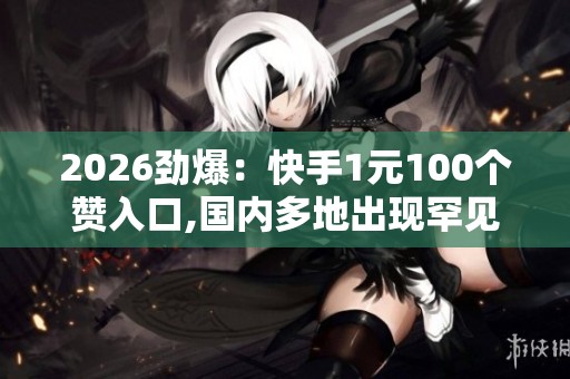 2026劲爆:快手1元100个赞入口,国内多地出现罕见天象引发民众热议 2026劲爆:快手1元100个赞入口,国内多地出现罕见天象引发民众热议