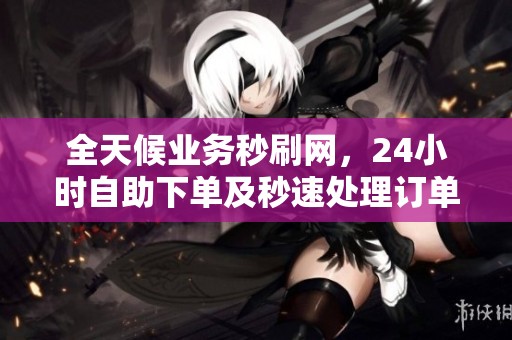 全天候业务秒刷网,24小时自助下单及秒速处理订单服务 全天候业务秒刷网,24小时自助下单及秒速处理订单服务