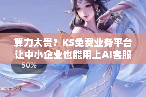 算力太贵?KS免费业务平台让中小企业也能用上AI客服系统 算力太贵?KS免费业务平台让中小企业也能用上AI客服系统