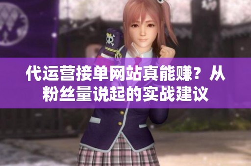 代运营接单网站真能赚?从粉丝量说起的实战建议 代运营接单网站真能赚?从粉丝量说起的实战建议