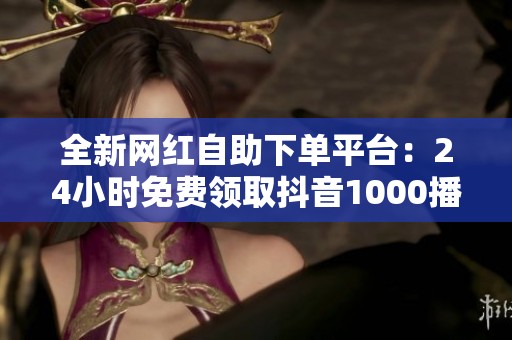 全新网红自助下单平台:24小时免费领取抖音1000播放量 全新网红自助下单平台:24小时免费领取抖音1000播放量