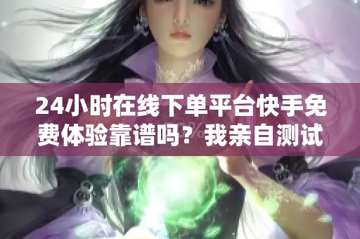 24小时在线下单平台快手免费体验靠谱吗?我亲自测试后的真实分享与评测 24小时在线下单平台快手免费体验靠谱吗?我亲自测试后的真实分享与评测