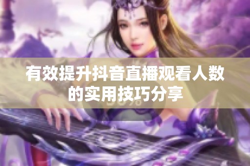 有效提升抖音直播观看人数的实用技巧分享