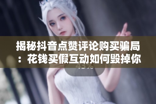 揭秘抖音点赞评论购买骗局:花钱买假互动如何毁掉你的直播间 揭秘抖音点赞评论购买骗局:花钱买假互动如何毁掉你的直播间