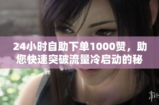24小时自助下单1000赞,助您快速突破流量冷启动的秘密 24小时自助下单1000赞,助您快速突破流量冷启动的秘密